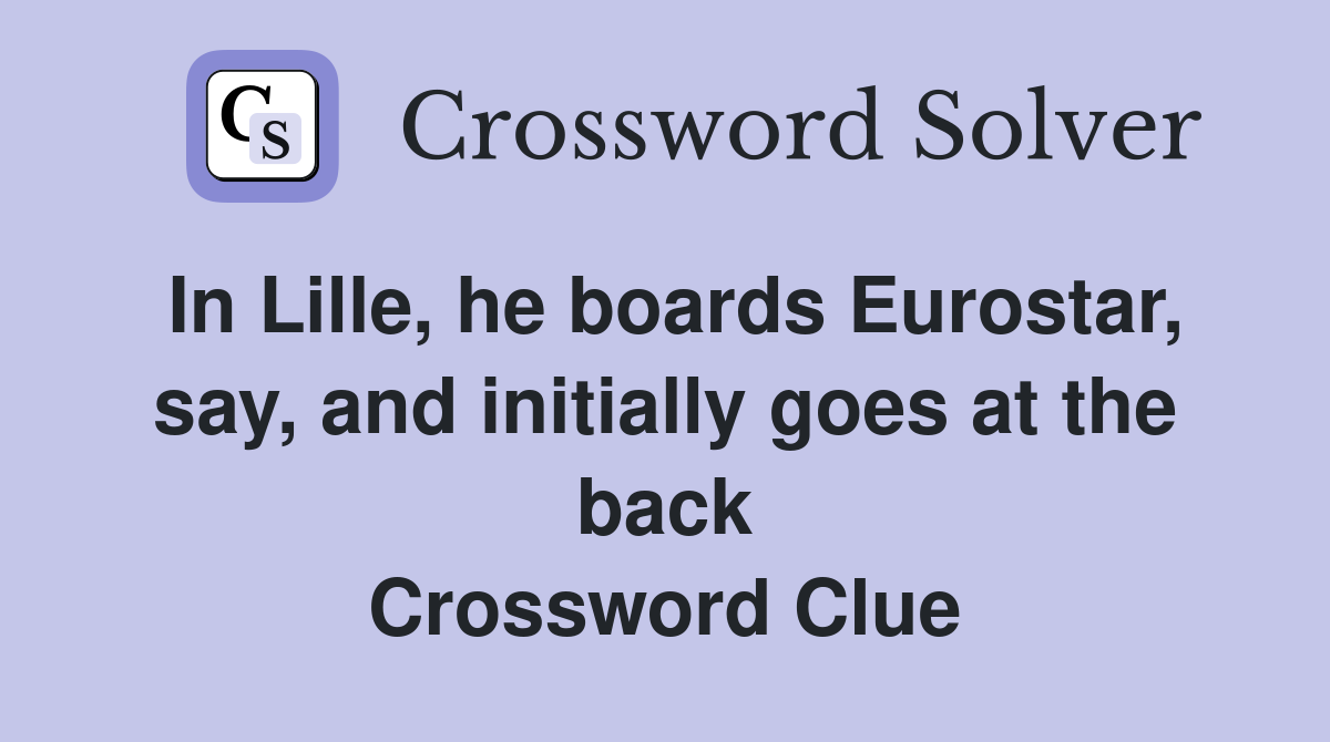 In Lille, he boards Eurostar, say, and initially goes at the back Crossword Clue