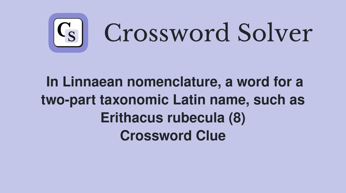 In Linnaean nomenclature, a word for a two-part taxonomic Latin name, such as Erithacus rubecula (8) Crossword Clue
