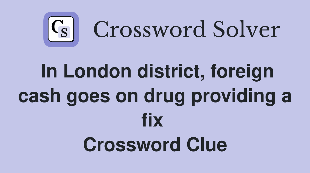 In London district, foreign cash goes on drug providing a fix  Crossword Clue