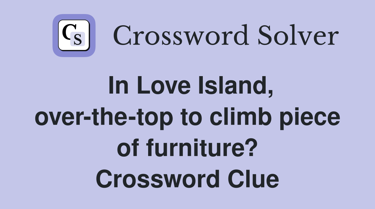 In Love Island, over-the-top to climb piece of furniture? Crossword Clue