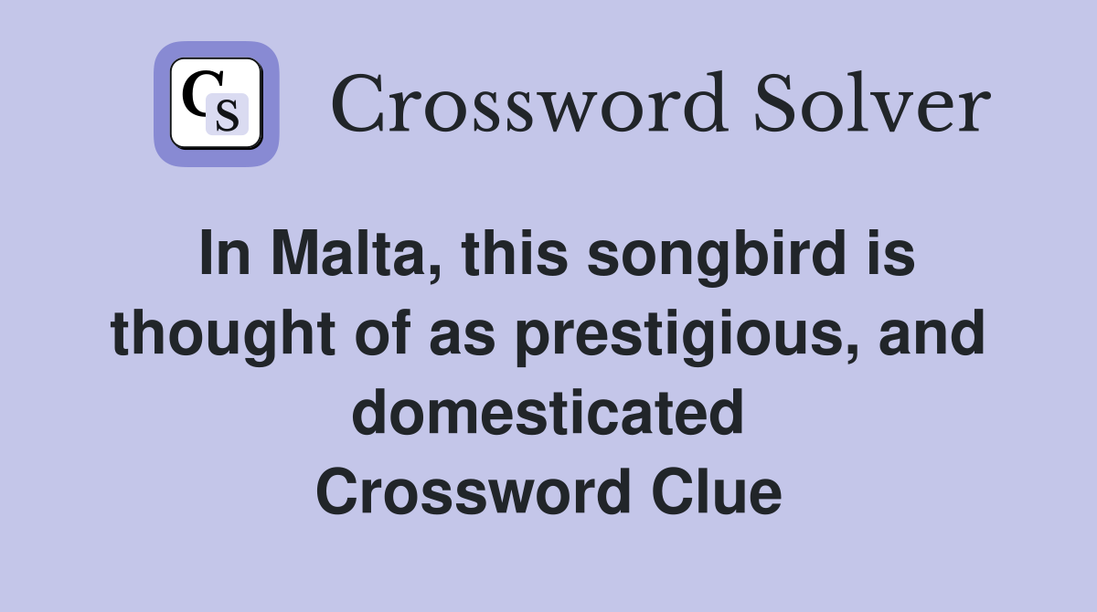 In Malta, this songbird is thought of as prestigious, and domesticated Crossword Clue