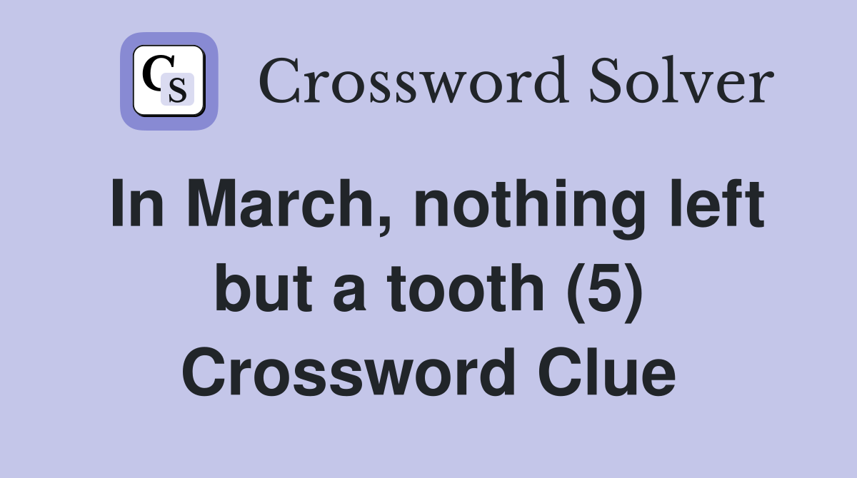 In March, nothing left but a tooth (5) Crossword Clue
