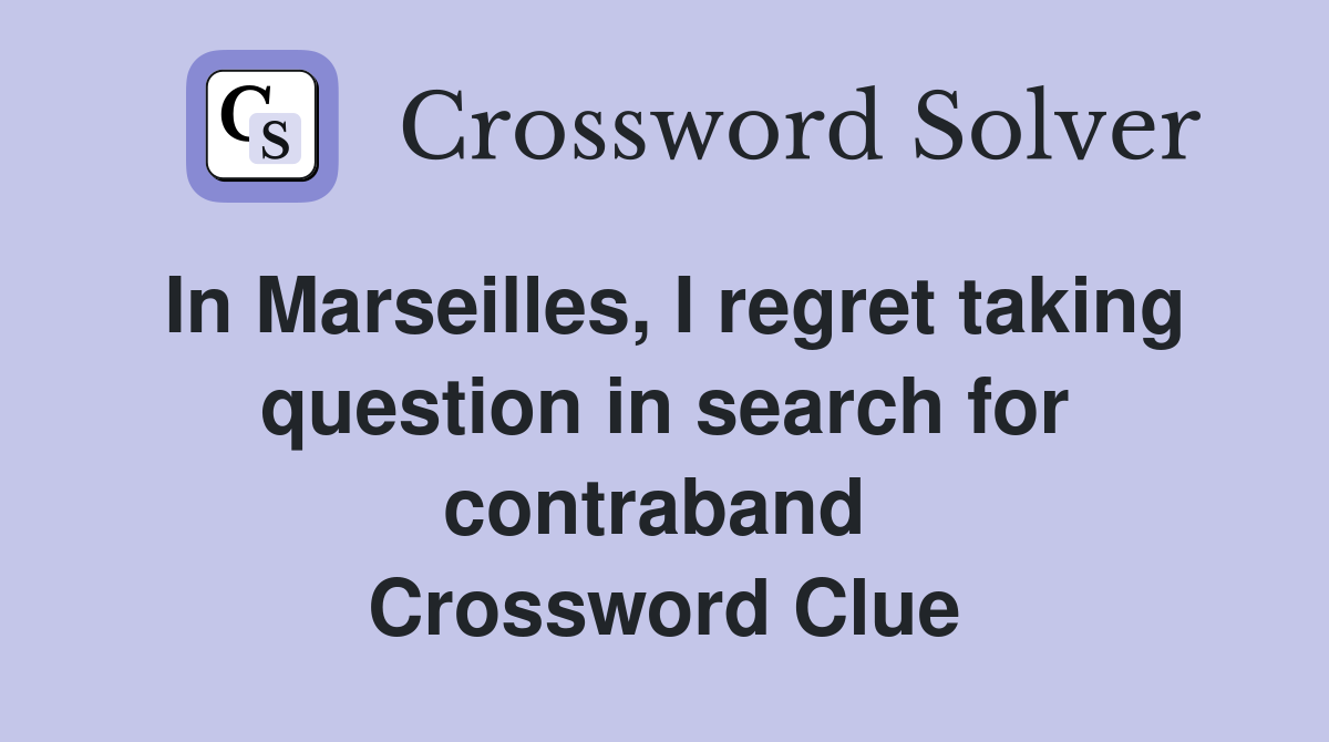 In Marseilles, I regret taking question in search for contraband  Crossword Clue