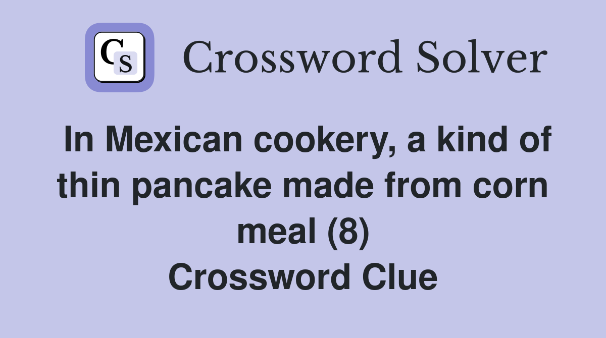 In Mexican cookery, a kind of thin pancake made from corn meal (8) Crossword Clue