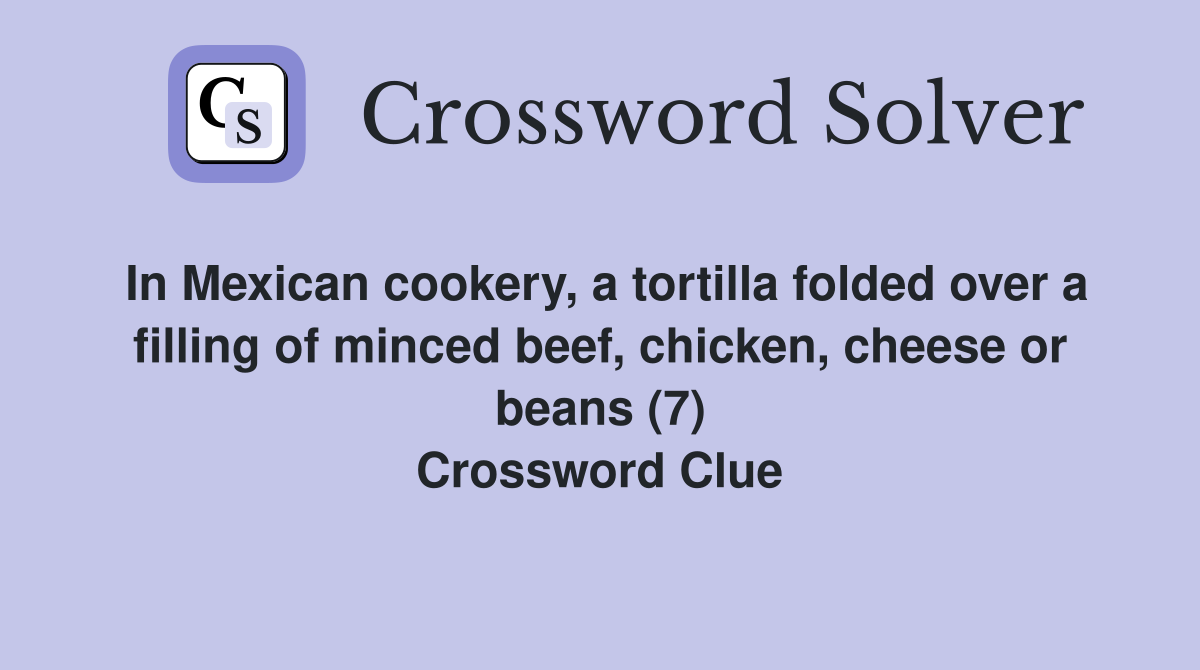 In Mexican cookery, a tortilla folded over a filling of minced beef, chicken, cheese or beans (7) Crossword Clue