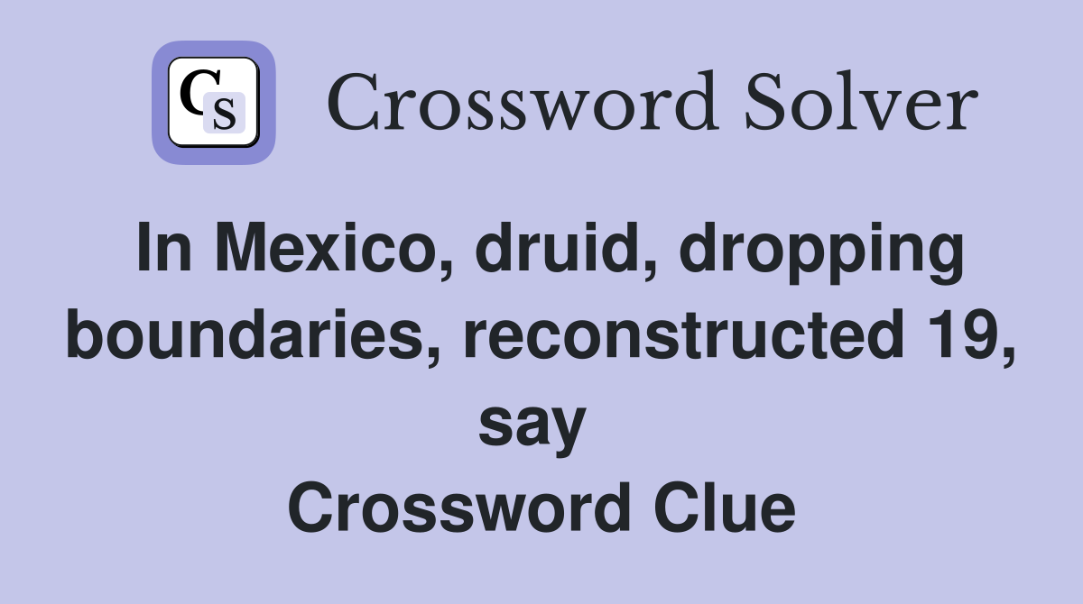 In Mexico, druid, dropping boundaries, reconstructed 19, say  Crossword Clue