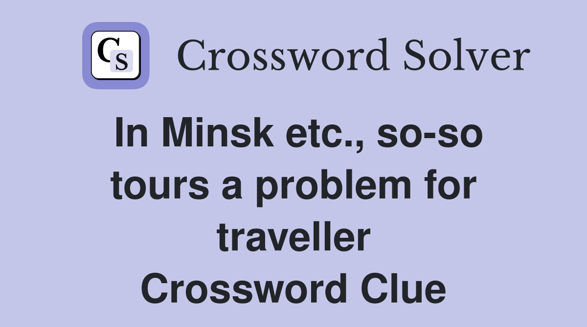 In Minsk etc., so-so tours a problem for traveller Crossword Clue