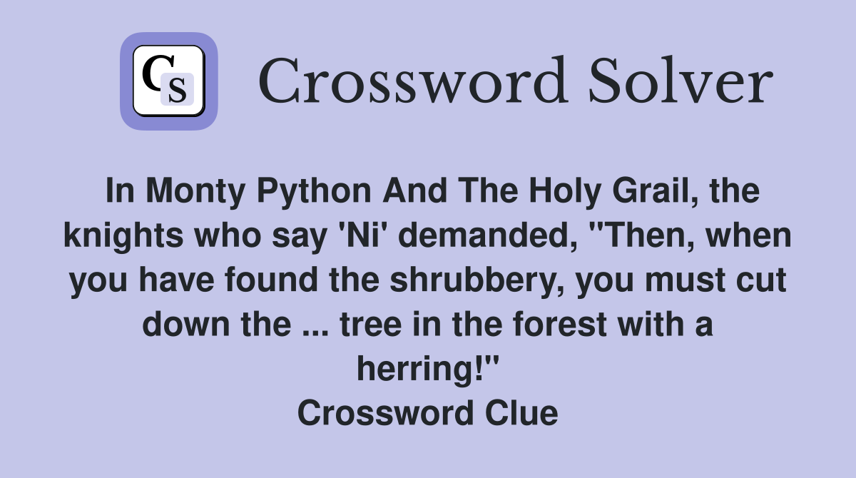 In Monty Python And The Holy Grail, the knights who say 'Ni' demanded, "Then, when you have found the shrubbery, you must cut down the ... tree in the forest with a herring!" Crossword Clue