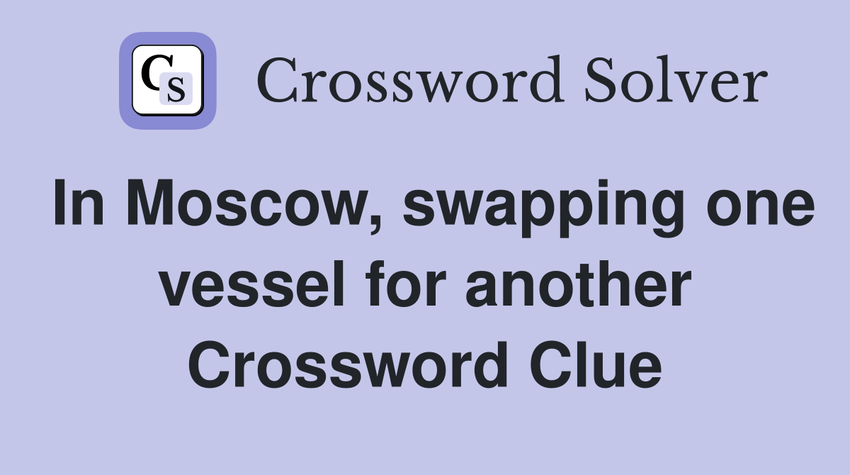 In Moscow, swapping one vessel for another Crossword Clue