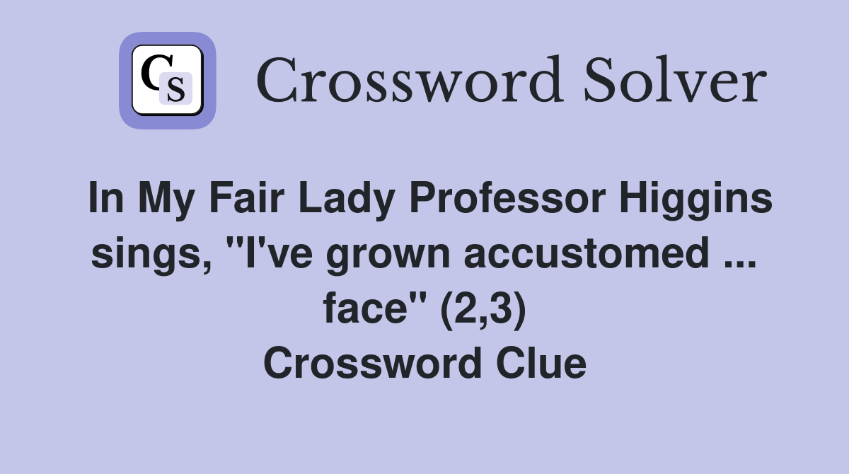 In My Fair Lady Professor Higgins sings, "I've grown accustomed ... face" (2,3) Crossword Clue