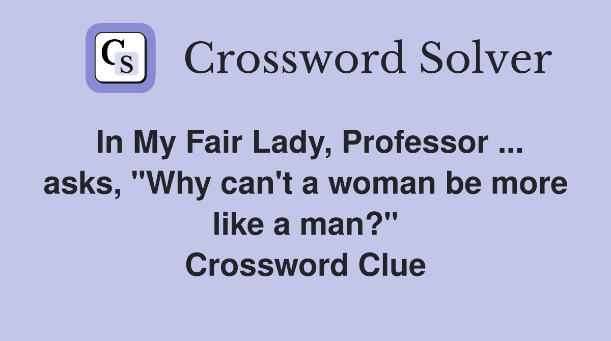 In My Fair Lady, Professor ... asks, "Why can't a woman be more like a man?" Crossword Clue