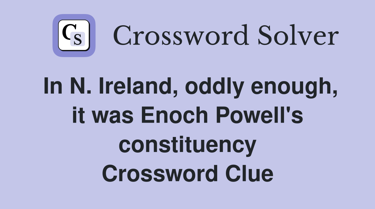 In N. Ireland, oddly enough, it was Enoch Powell's constituency Crossword Clue