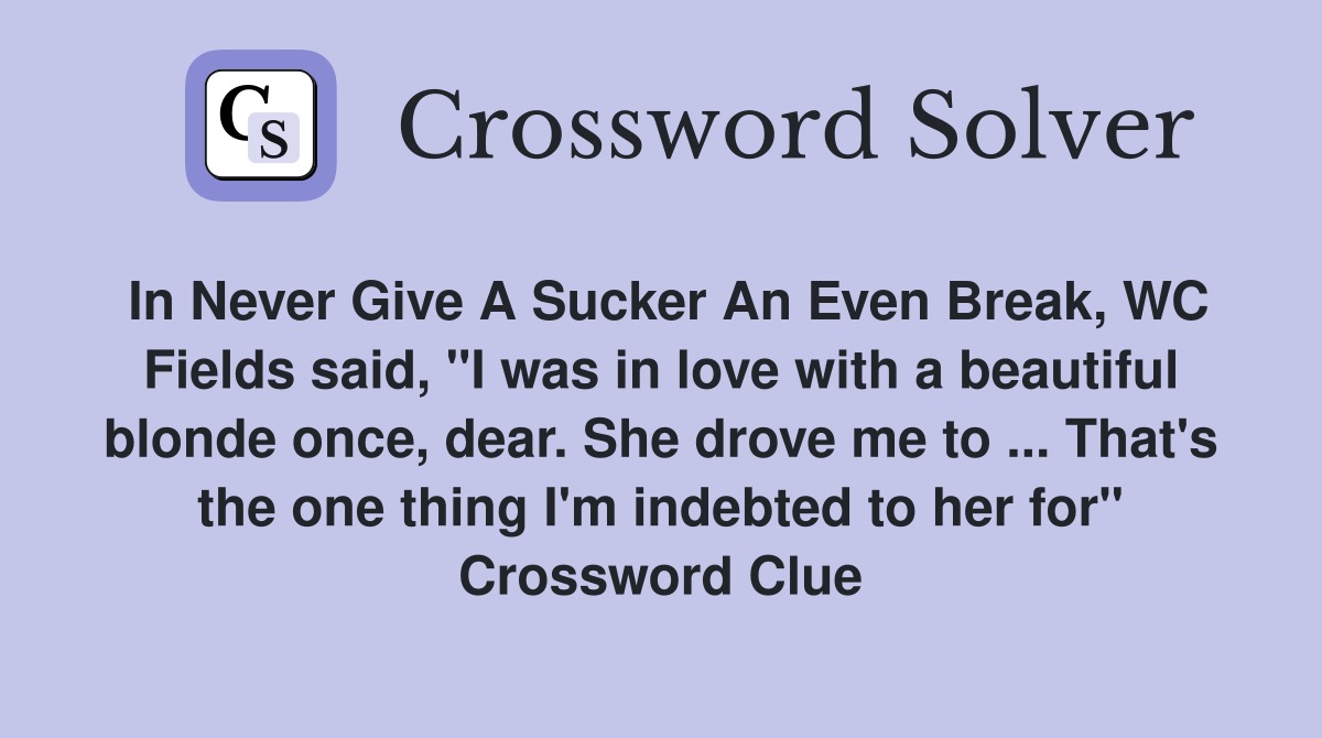 In Never Give A Sucker An Even Break, WC Fields said, "I was in love with a beautiful blonde once, dear. She drove me to ... That's the one thing I'm indebted to her for" Crossword Clue