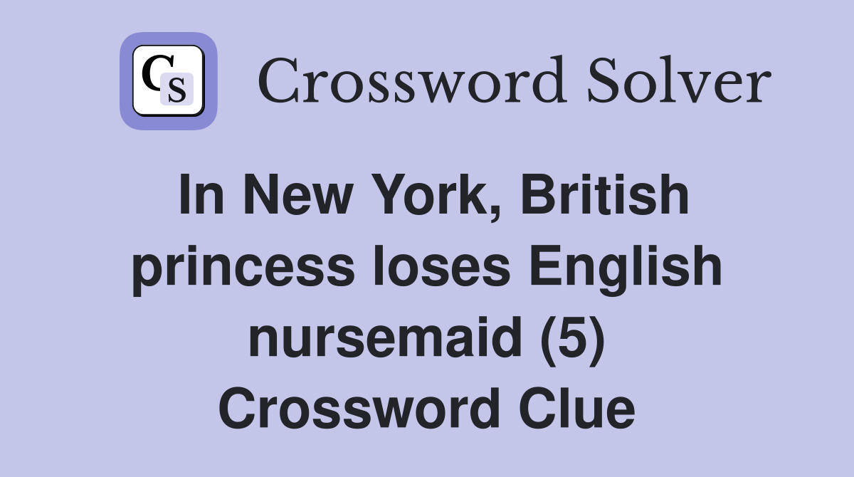 In New York, British princess loses English nursemaid (5) Crossword Clue