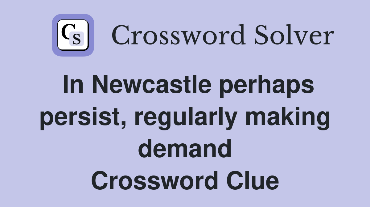In Newcastle perhaps persist, regularly making demand Crossword Clue