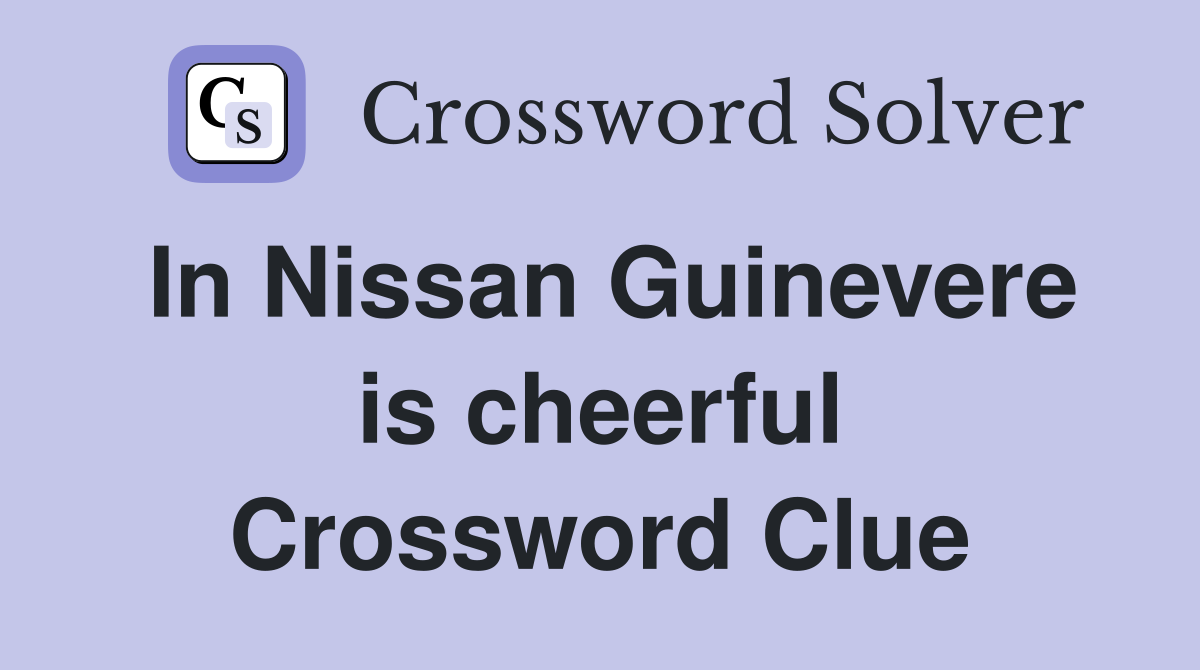 In Nissan Guinevere is cheerful Crossword Clue