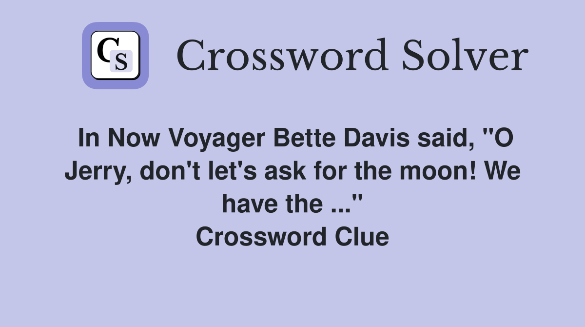In Now Voyager Bette Davis said, "O Jerry, don't let's ask for the moon! We have the ..." Crossword Clue