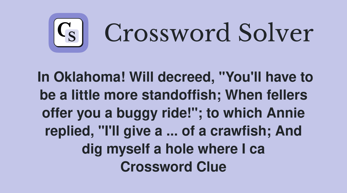 In Oklahoma! Will decreed, "You'll have to be a little more standoffish; When fellers offer you a buggy ride!"; to which Annie replied, "I'll give a ... of a crawfish; And dig myself a hole where I ca Crossword Clue