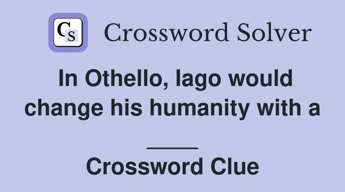 In Othello, Iago would change his humanity with a ____ Crossword Clue