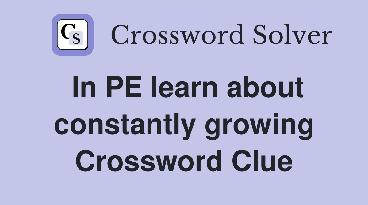 In PE learn about constantly growing Crossword Clue