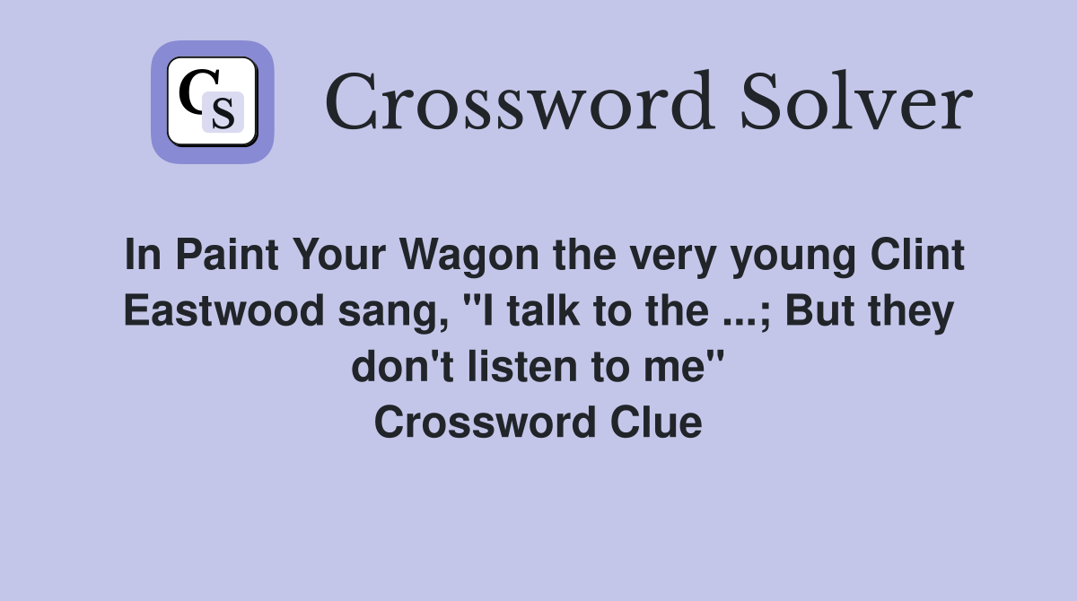 In Paint Your Wagon the very young Clint Eastwood sang, "I talk to the ...; But they don't listen to me" Crossword Clue