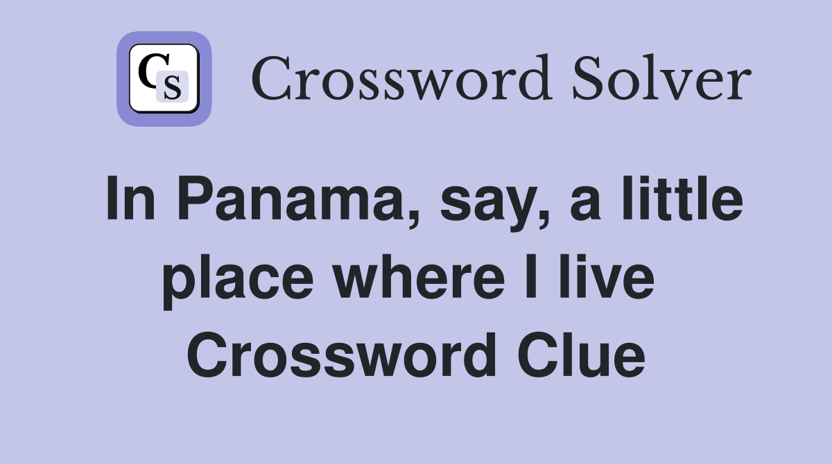 In Panama, say, a little place where I live  Crossword Clue