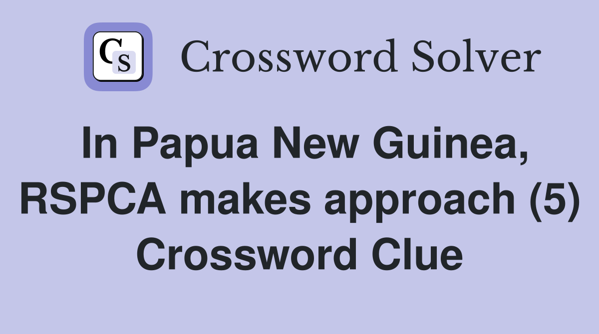 In Papua New Guinea, RSPCA makes approach (5) Crossword Clue