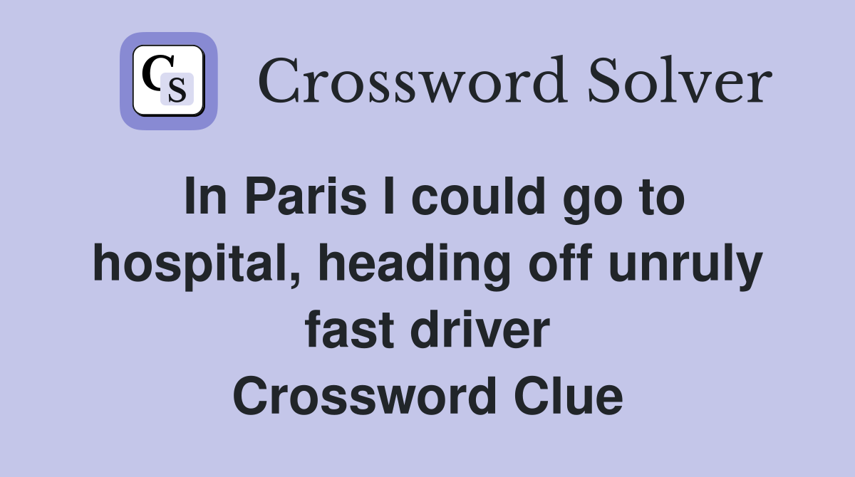 In Paris I could go to hospital, heading off unruly fast driver Crossword Clue