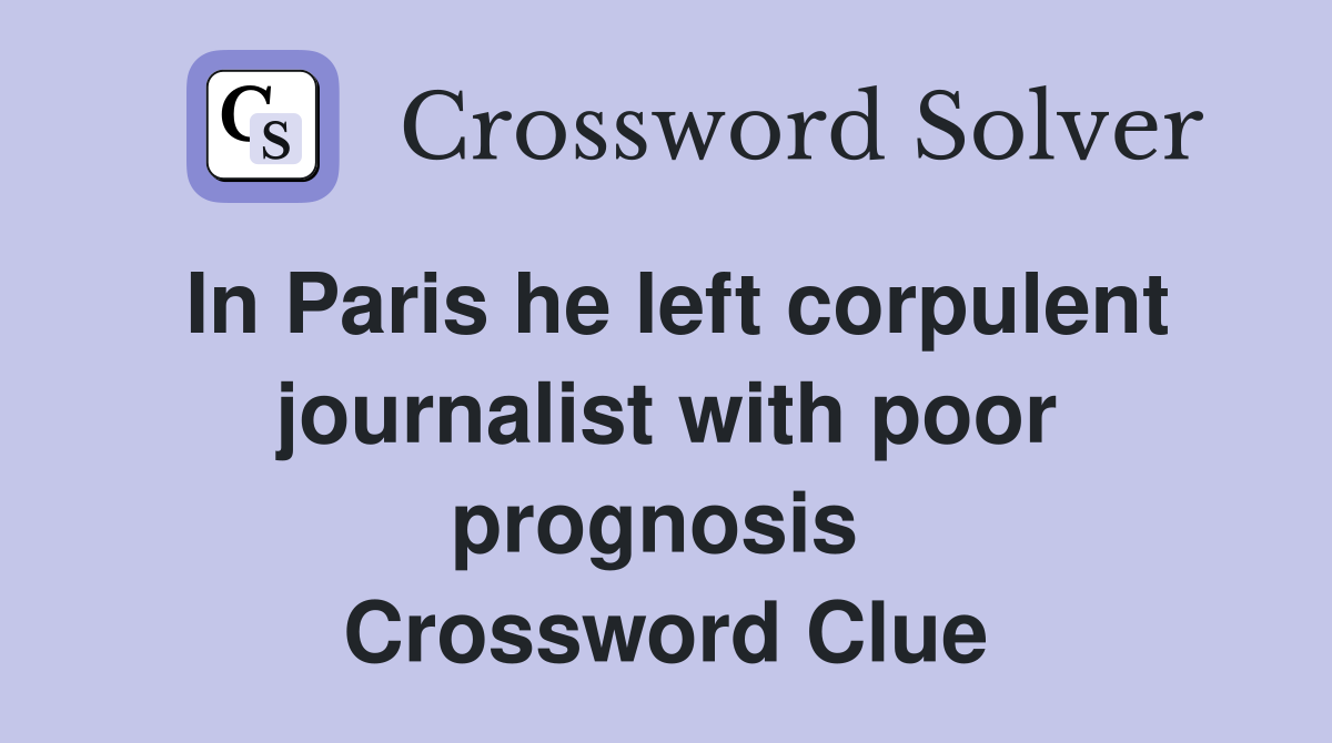 In Paris he left corpulent journalist with poor prognosis  Crossword Clue