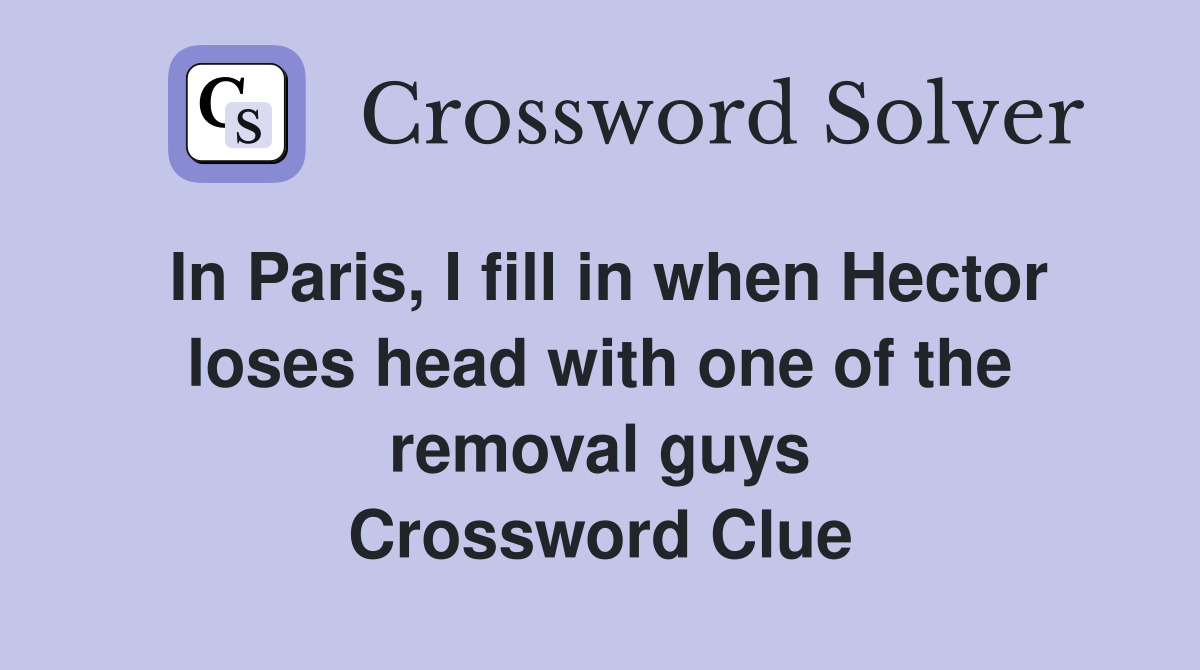 In Paris, I fill in when Hector loses head with one of the removal guys Crossword Clue