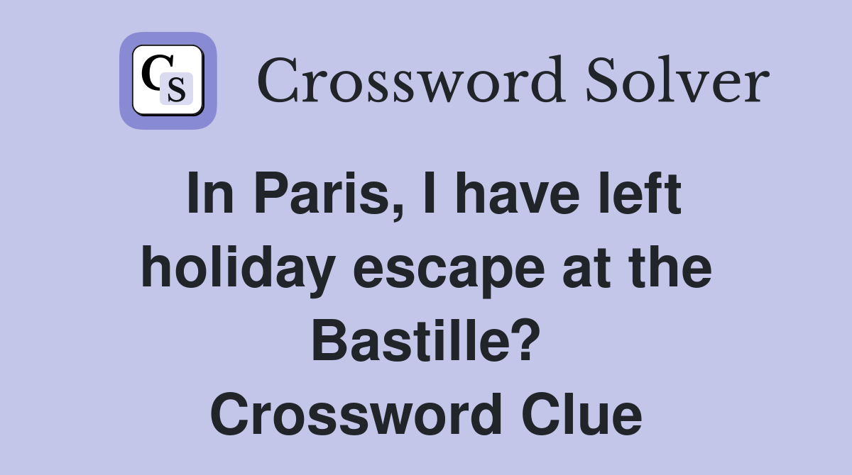 In Paris, I have left holiday escape at the Bastille? Crossword Clue