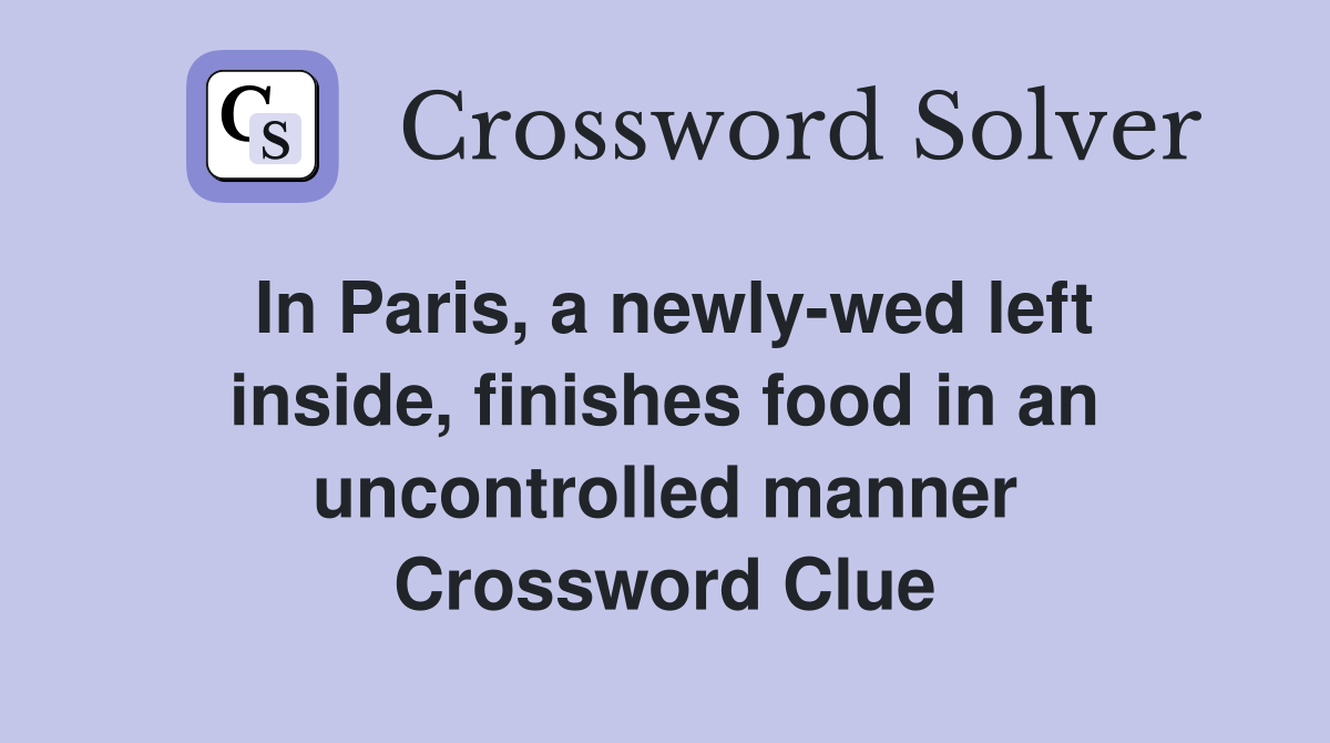 In Paris, a newly-wed left inside, finishes food in an uncontrolled manner Crossword Clue