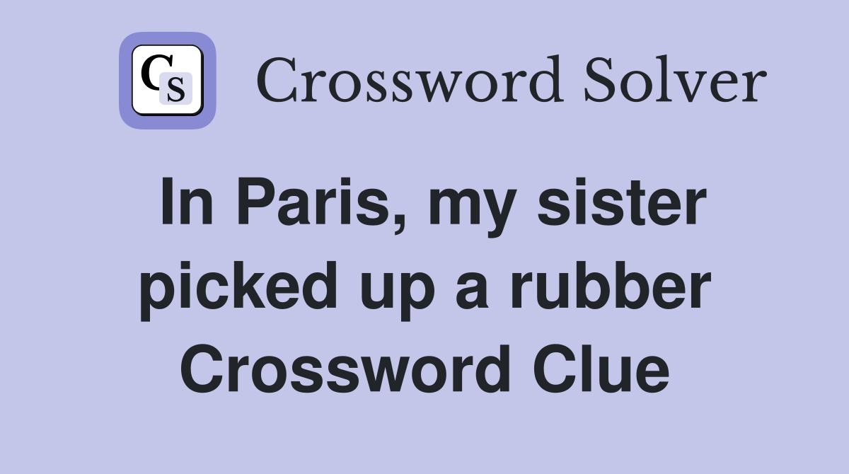In Paris, my sister picked up a rubber Crossword Clue