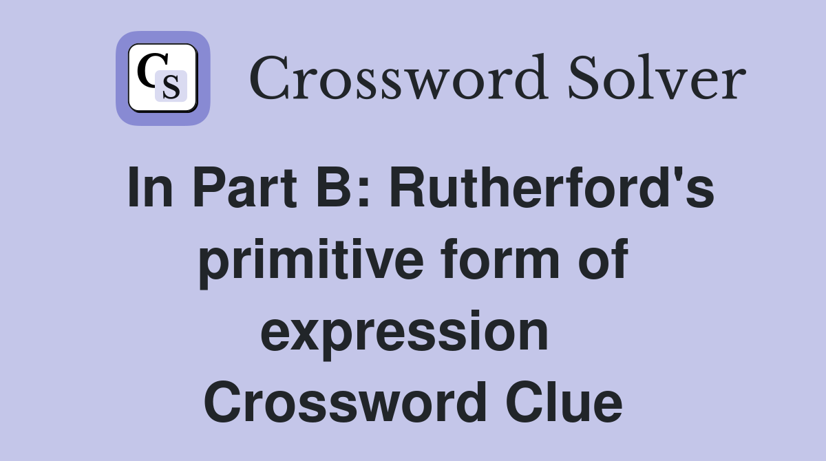 In Part B: Rutherford's primitive form of expression  Crossword Clue