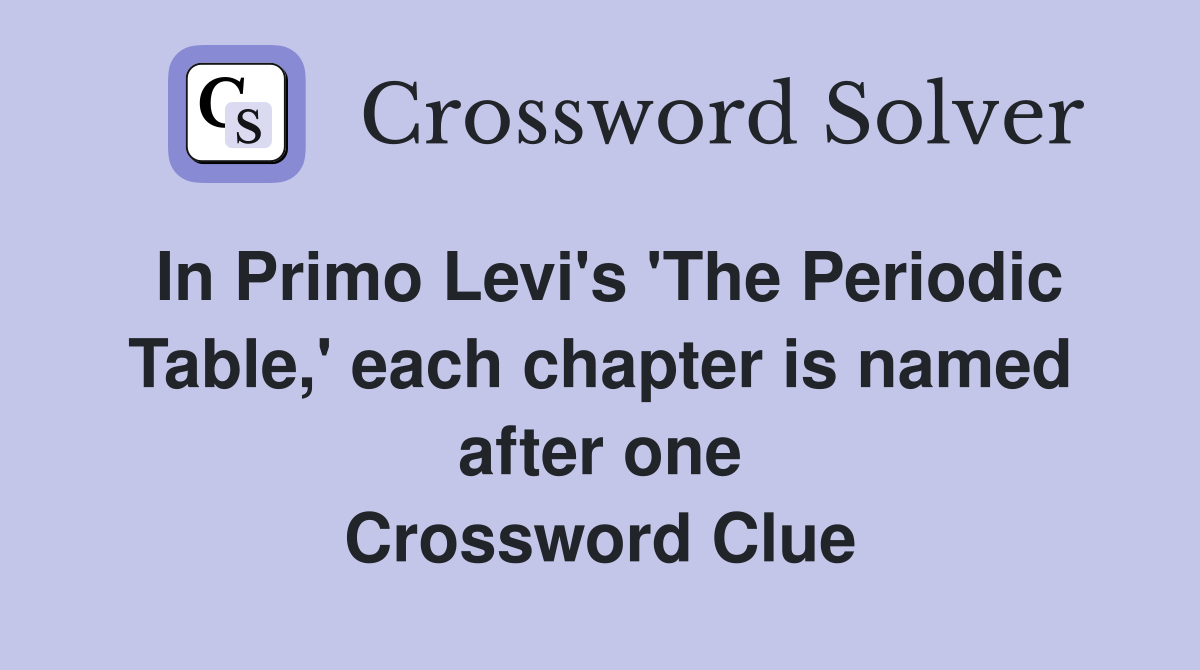 In Primo Levi's 'The Periodic Table,' each chapter is named after one Crossword Clue