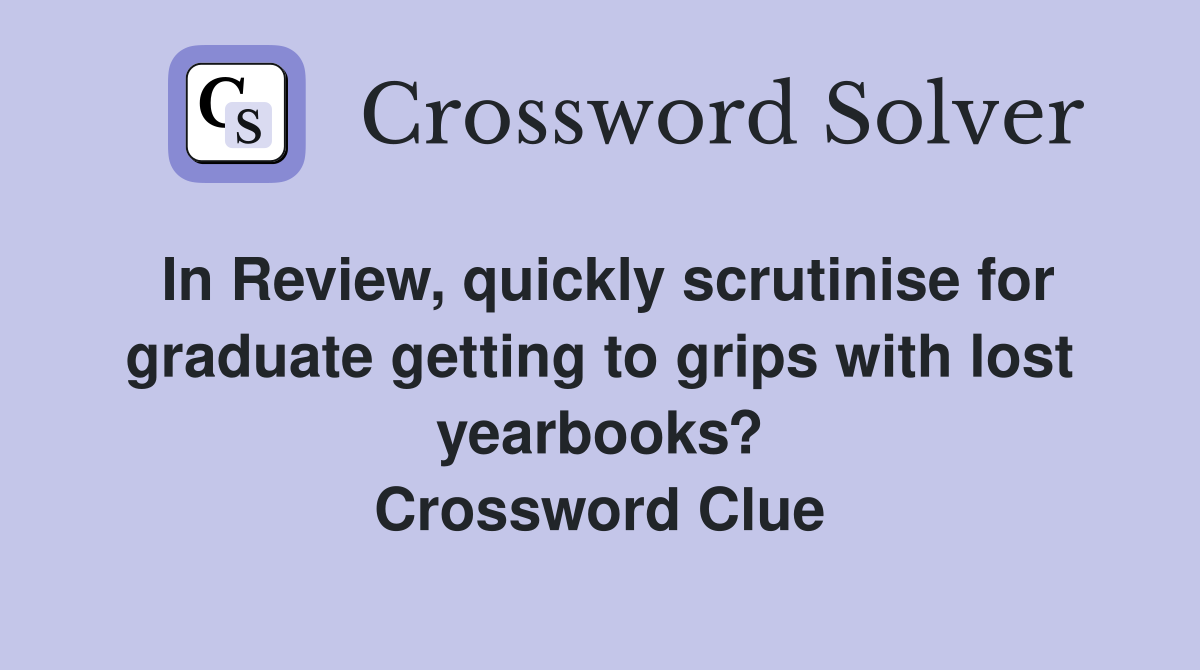 In Review, quickly scrutinise for graduate getting to grips with lost yearbooks? Crossword Clue