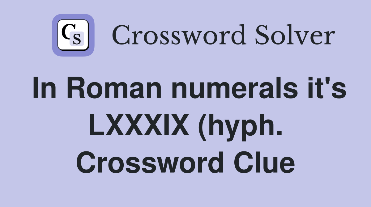 In Roman numerals it #39 s LXXXIX (hyph ) Crossword Clue Answers In Roman numerals it #39 s LXXXIX (hyph ) Crossword Clue Answers