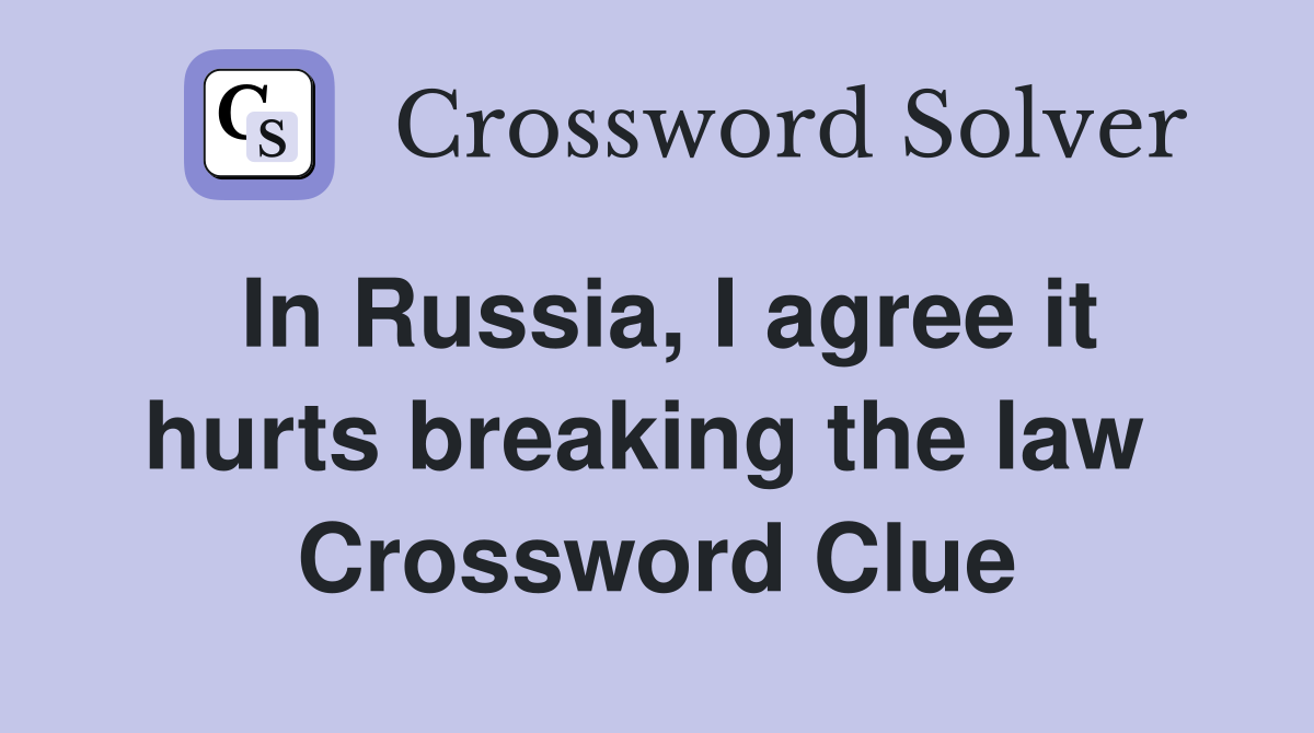In Russia, I agree it hurts breaking the law  Crossword Clue