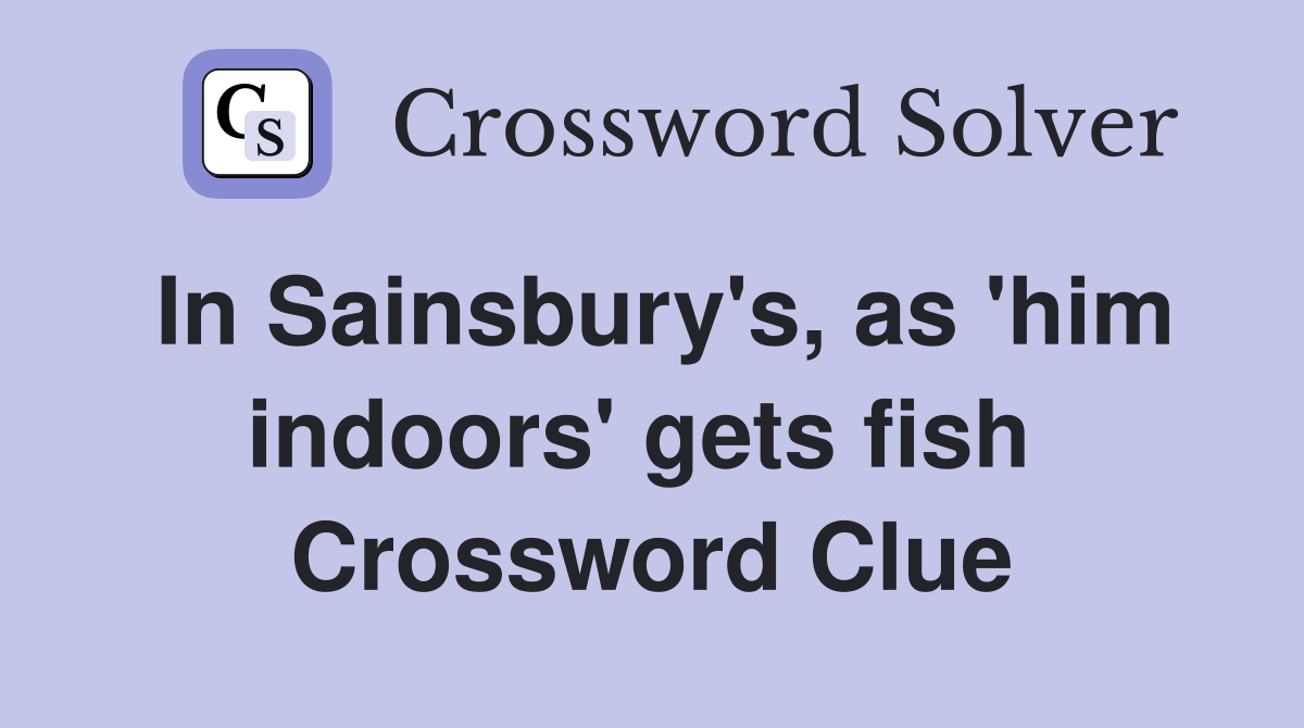 In Sainsbury's, as 'him indoors' gets fish  Crossword Clue