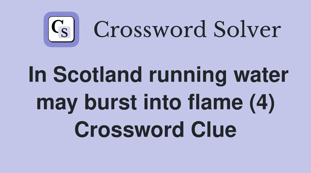 In Scotland running water may burst into flame (4) Crossword Clue