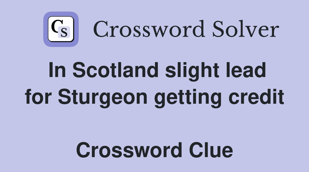 In Scotland slight lead for Sturgeon getting credit  Crossword Clue