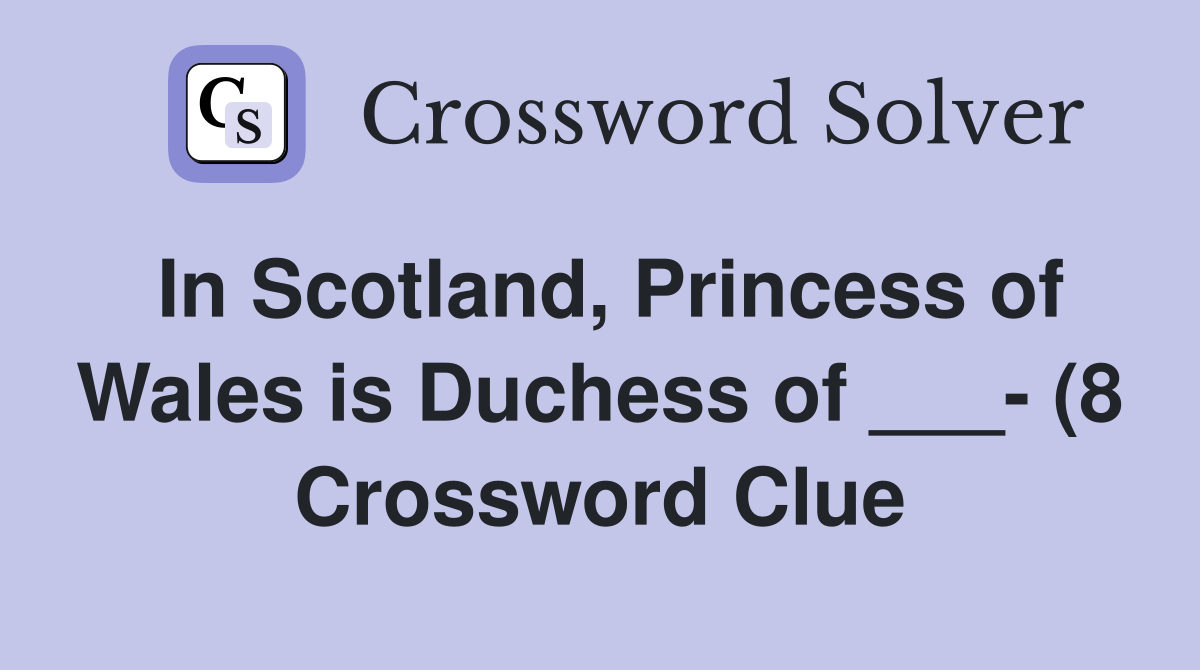 In Scotland Princess of Wales is Duchess of (8) Crossword Clue In Scotland Princess of Wales is Duchess of (8) Crossword Clue