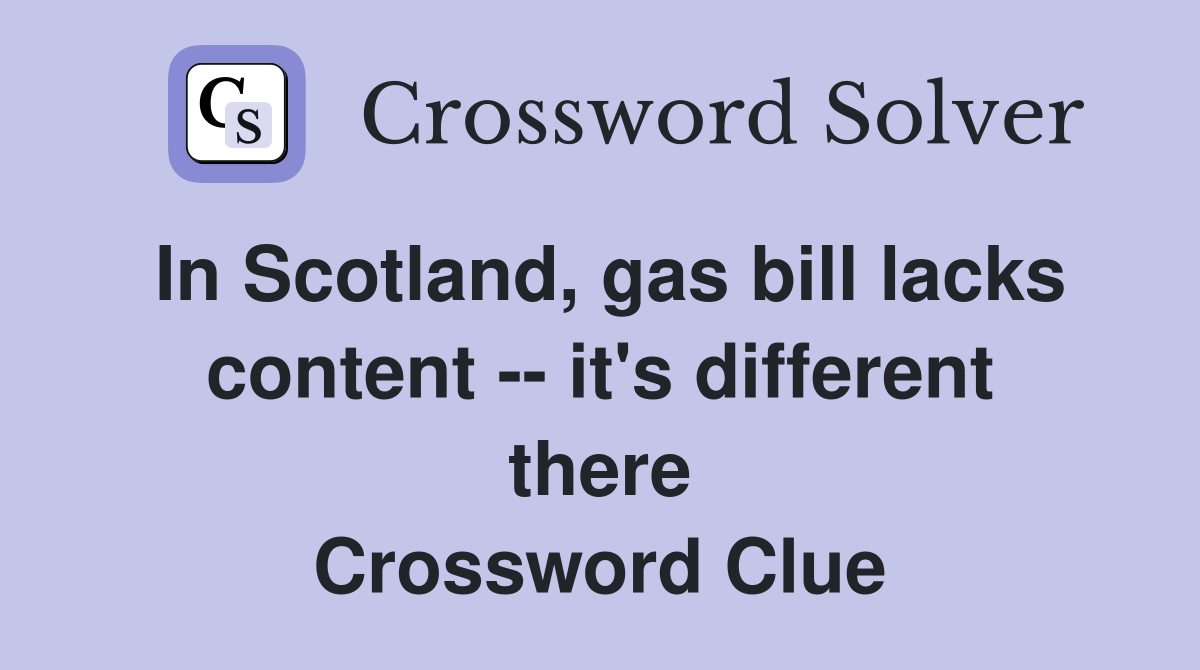 In Scotland, gas bill lacks content -- it's different there Crossword Clue