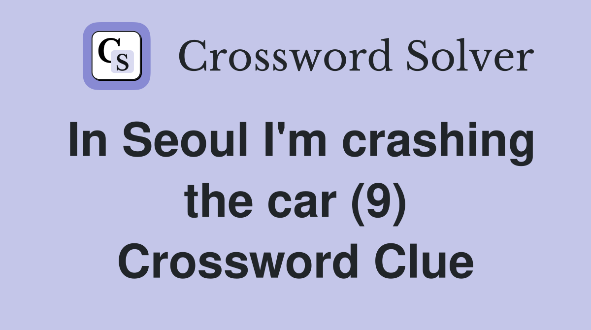 In Seoul I'm crashing the car (9) Crossword Clue