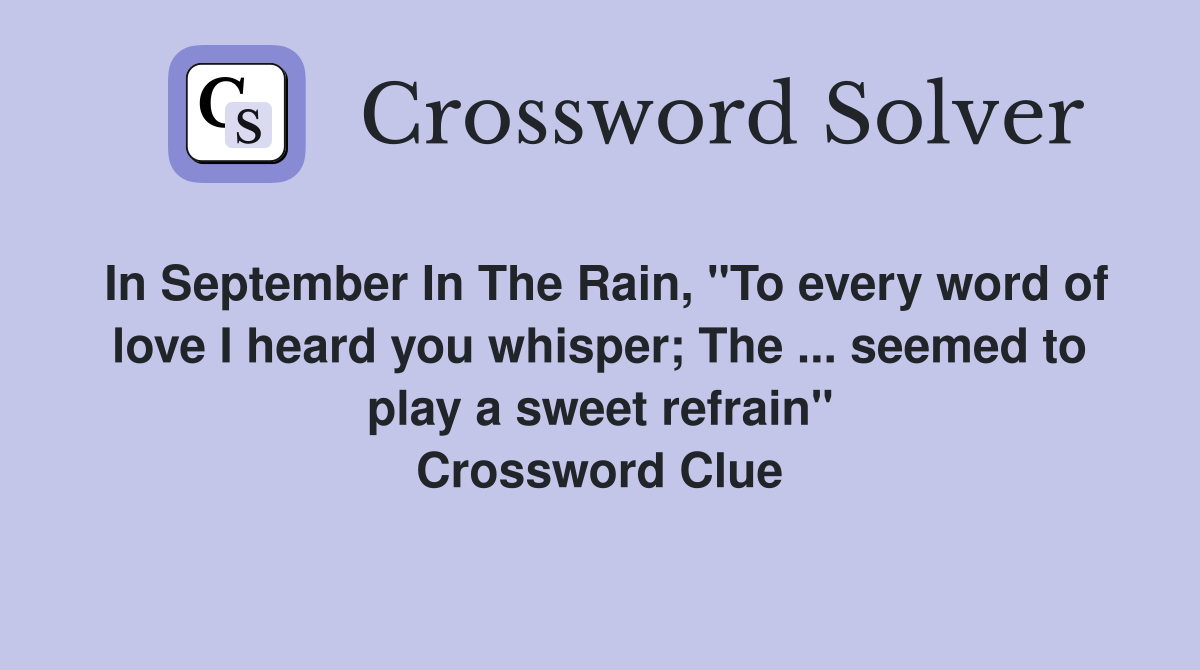 In September In The Rain, "To every word of love I heard you whisper; The ... seemed to play a sweet refrain" Crossword Clue