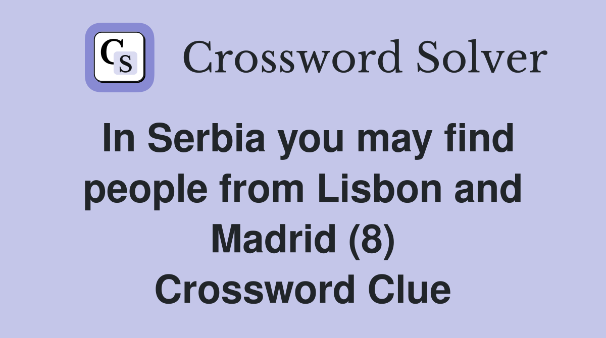 In Serbia you may find people from Lisbon and Madrid (8) Crossword Clue