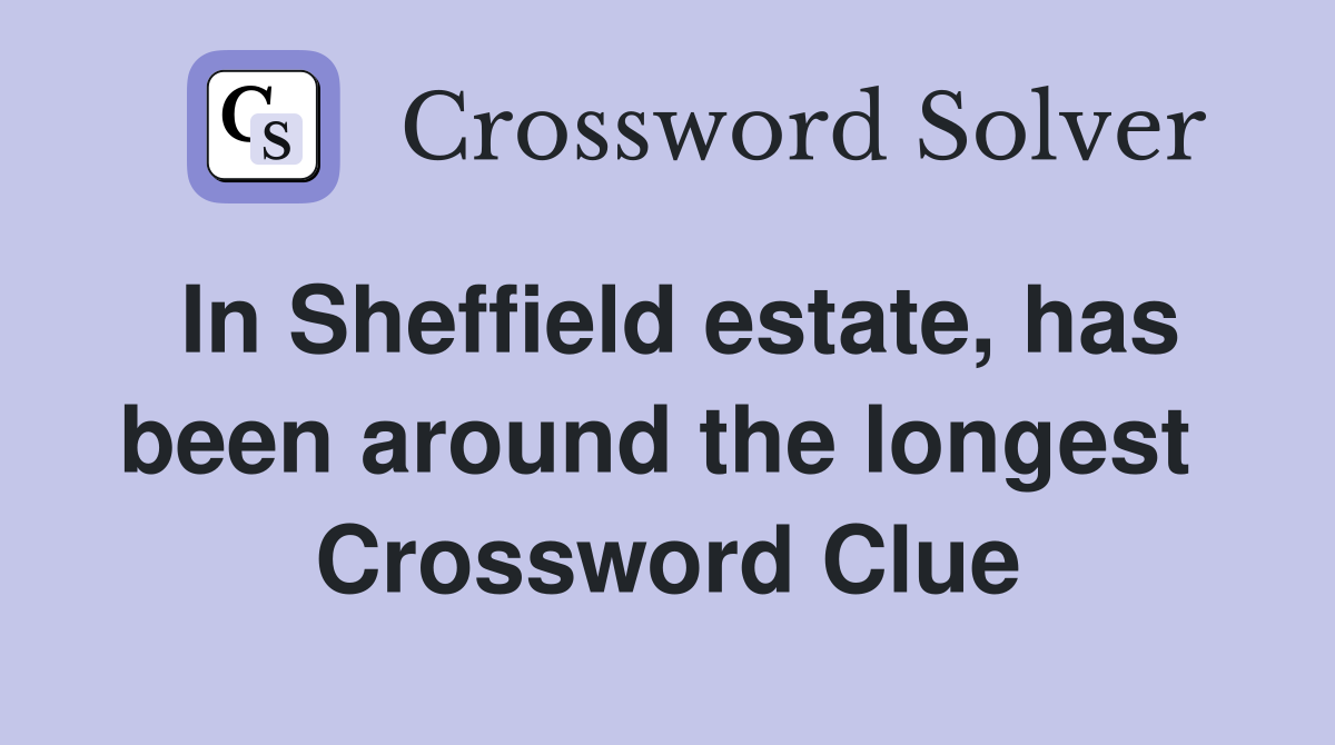 In Sheffield estate, has been around the longest  Crossword Clue