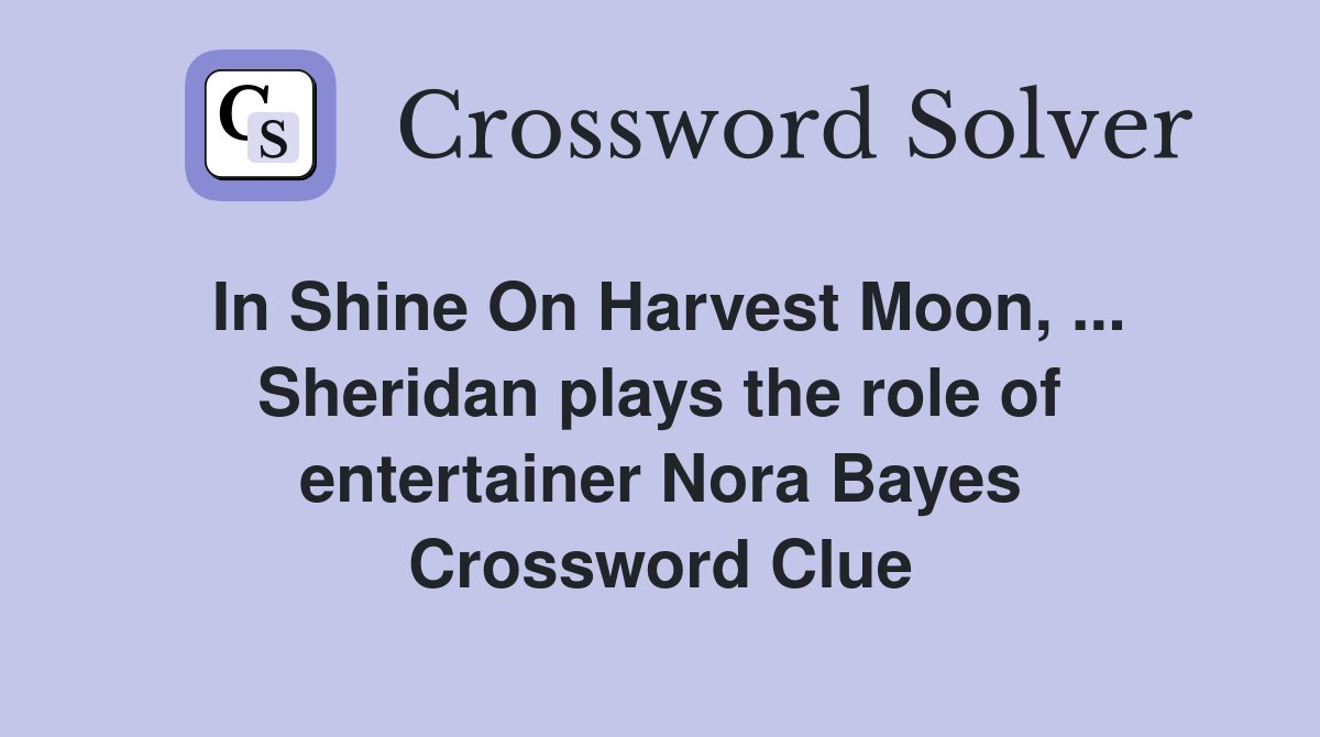 In Shine On Harvest Moon, ... Sheridan plays the role of entertainer Nora Bayes Crossword Clue