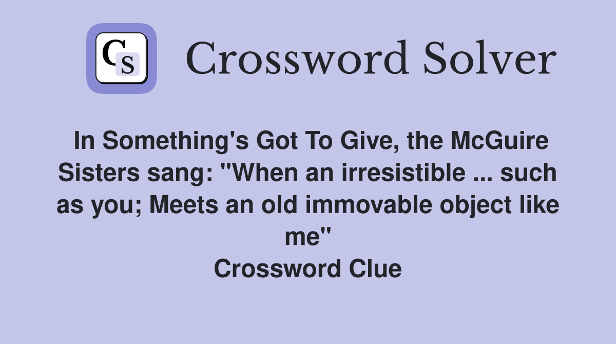 In Something's Got To Give, the McGuire Sisters sang: "When an irresistible ... such as you; Meets an old immovable object like me" Crossword Clue