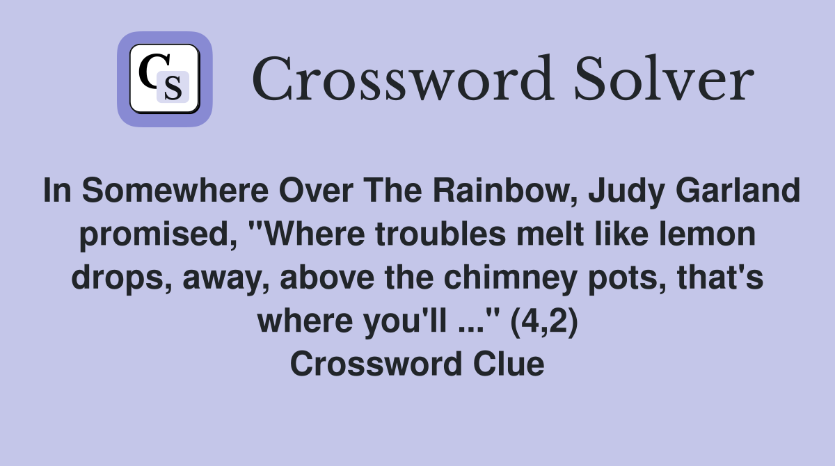 In Somewhere Over The Rainbow, Judy Garland promised, "Where troubles melt like lemon drops, away, above the chimney pots, that's where you'll ..." (4,2) Crossword Clue